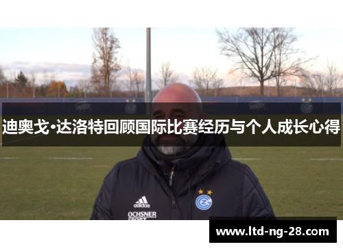 迪奥戈·达洛特回顾国际比赛经历与个人成长心得