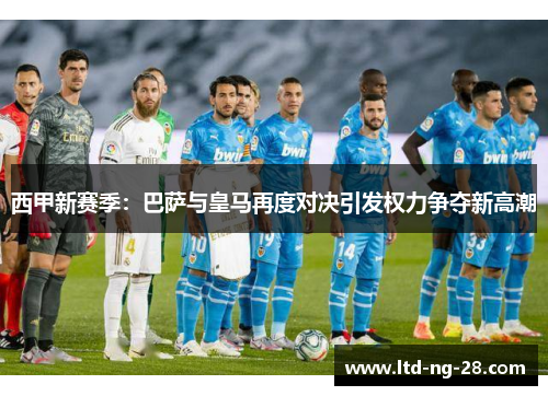 西甲新赛季：巴萨与皇马再度对决引发权力争夺新高潮