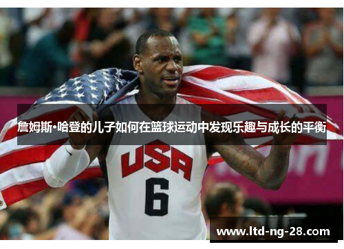 詹姆斯·哈登的儿子如何在篮球运动中发现乐趣与成长的平衡