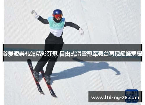 谷爱凌崇礼站精彩夺冠 自由式滑雪冠军舞台再现巅峰荣耀