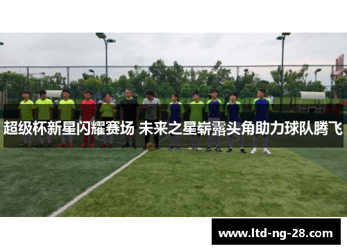 超级杯新星闪耀赛场 未来之星崭露头角助力球队腾飞