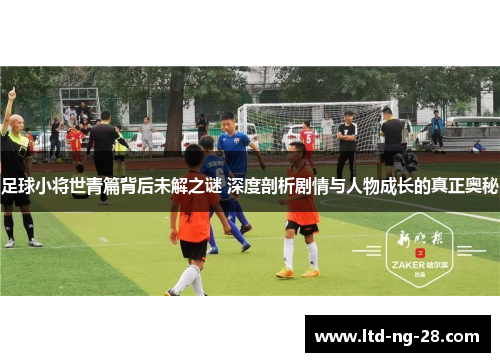 足球小将世青篇背后未解之谜 深度剖析剧情与人物成长的真正奥秘