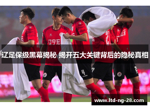 辽足保级黑幕揭秘 揭开五大关键背后的隐秘真相
