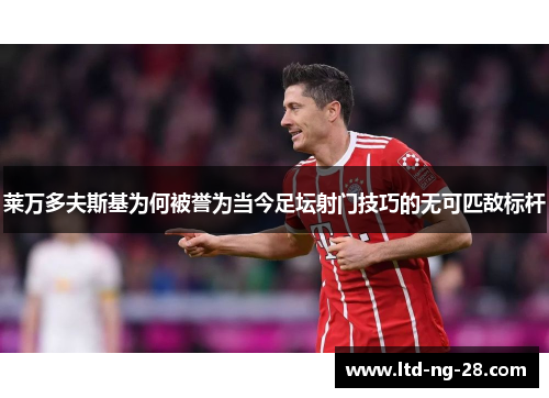 莱万多夫斯基为何被誉为当今足坛射门技巧的无可匹敌标杆