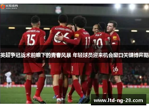 英超争冠战术前瞻下的青春风暴 年轻球员迎来机会窗口关键博弈期
