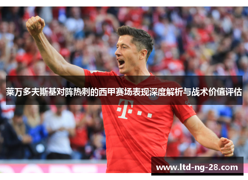 莱万多夫斯基对阵热刺的西甲赛场表现深度解析与战术价值评估