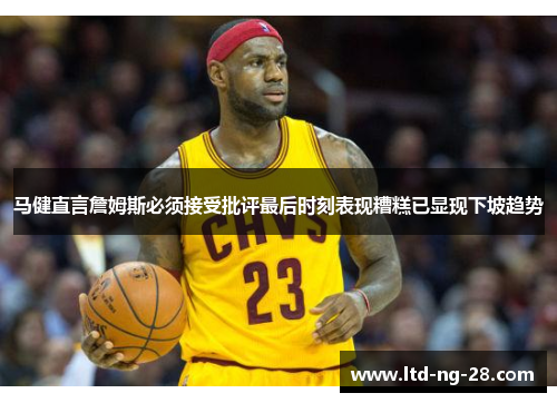 马健直言詹姆斯必须接受批评最后时刻表现糟糕已显现下坡趋势