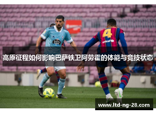高原征程如何影响巴萨铁卫阿劳霍的体能与竞技状态