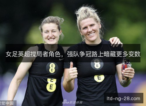 女足英超搅局者角色，强队争冠路上暗藏更多变数